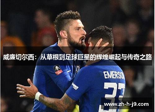 威廉切尔西：从草根到足球巨星的辉煌崛起与传奇之路