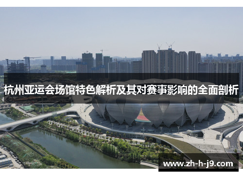 杭州亚运会场馆特色解析及其对赛事影响的全面剖析