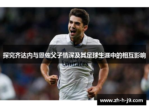 探究齐达内与恩佐父子情深及其足球生涯中的相互影响