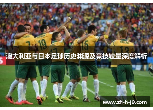 澳大利亚与日本足球历史渊源及竞技较量深度解析