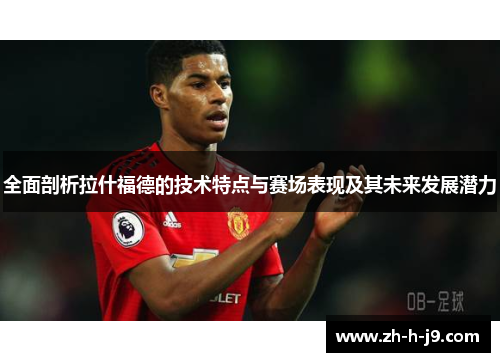 全面剖析拉什福德的技术特点与赛场表现及其未来发展潜力