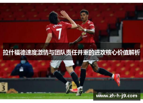 拉什福德速度激情与团队责任并重的进攻核心价值解析