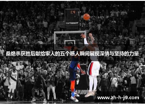 桑绝杀获胜后献给家人的五个感人瞬间展现深情与坚持的力量