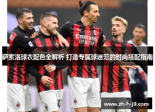萨索洛球衣配色全解析 打造专属球迷范的时尚搭配指南