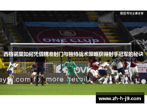 西格诺里如何凭借精准射门与独特战术策略获得射手冠军的秘诀