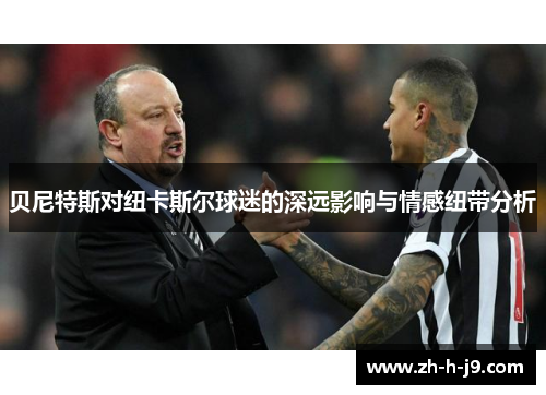 贝尼特斯对纽卡斯尔球迷的深远影响与情感纽带分析