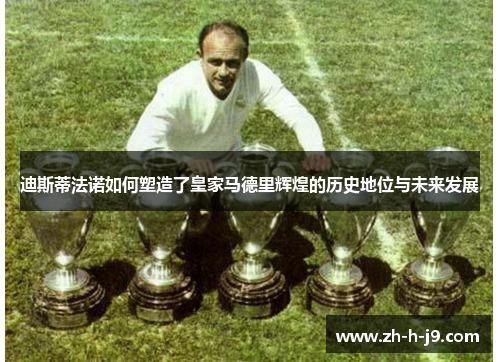 迪斯蒂法诺如何塑造了皇家马德里辉煌的历史地位与未来发展