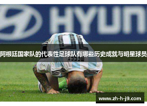 阿根廷国家队的代表性足球队有哪些历史成就与明星球员