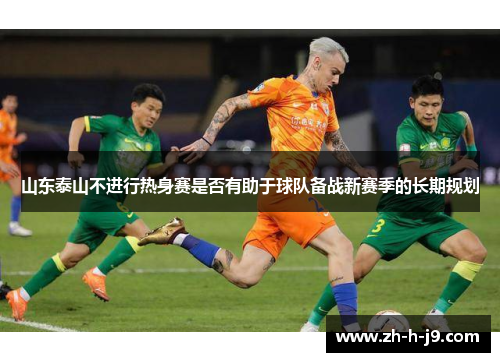 山东泰山不进行热身赛是否有助于球队备战新赛季的长期规划
