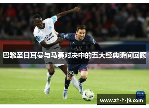 巴黎圣日耳曼与马赛对决中的五大经典瞬间回顾