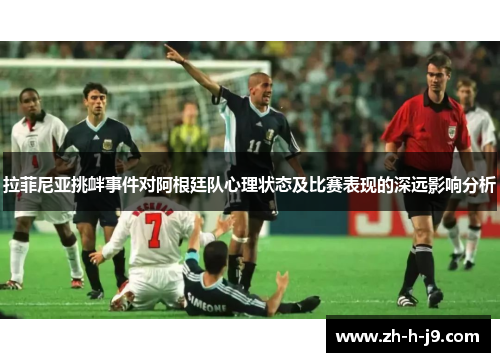 拉菲尼亚挑衅事件对阿根廷队心理状态及比赛表现的深远影响分析