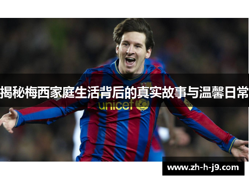 揭秘梅西家庭生活背后的真实故事与温馨日常