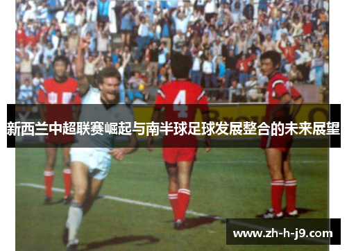 新西兰中超联赛崛起与南半球足球发展整合的未来展望
