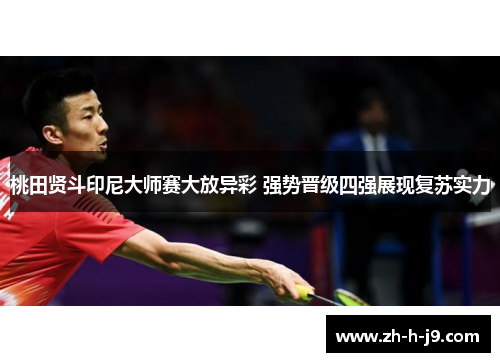 桃田贤斗印尼大师赛大放异彩 强势晋级四强展现复苏实力