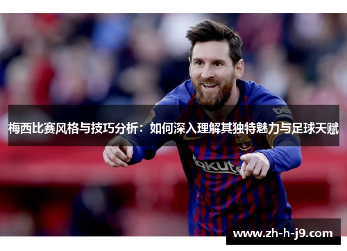 梅西比赛风格与技巧分析:如何深入理解其独特魅力与足球天赋 梅西比赛风格与技巧分析:如何深入理解其独特魅力与足球天赋