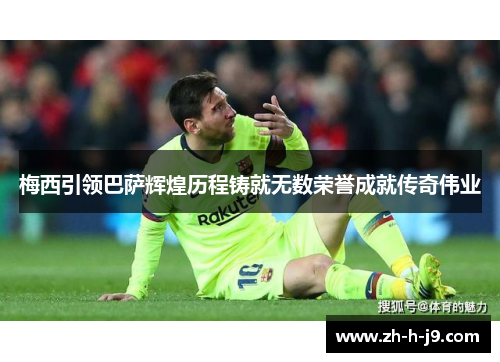 梅西引领巴萨辉煌历程铸就无数荣誉成就传奇伟业