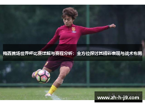 梅西首场世界杯比赛详解与赛程分析：全方位探讨其精彩表现与战术布局