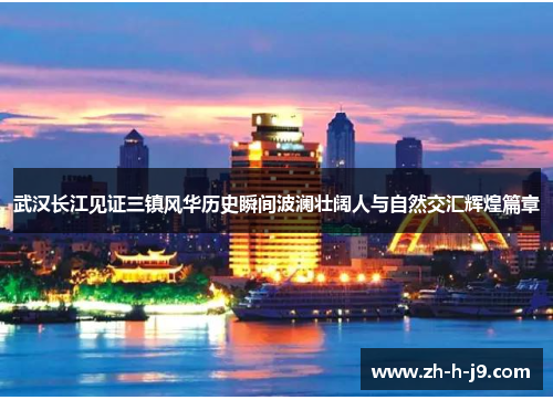 武汉长江见证三镇风华历史瞬间波澜壮阔人与自然交汇辉煌篇章