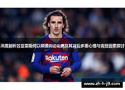 深度剖析苏亚雷斯何以频遭舆论诟病及其背后多重心理与竞技因素探讨