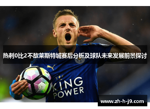 热刺0比2不敌莱斯特城赛后分析及球队未来发展前景探讨 热刺0比2不敌莱斯特城赛后分析及球队未来发展前景探讨