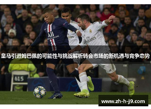 皇马引进姆巴佩的可能性与挑战解析转会市场的新机遇与竞争态势