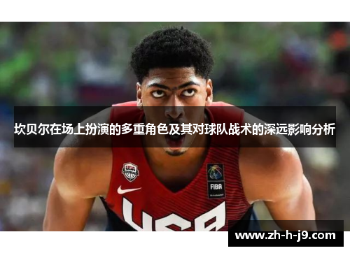 坎贝尔在场上扮演的多重角色及其对球队战术的深远影响分析