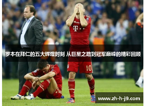 罗本在拜仁的五大辉煌时刻 从巨星之路到冠军巅峰的精彩回顾