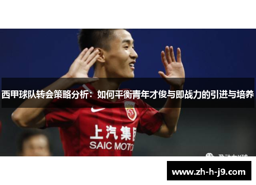 西甲球队转会策略分析：如何平衡青年才俊与即战力的引进与培养