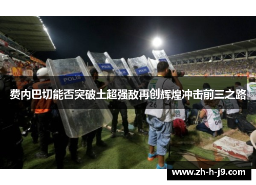 费内巴切能否突破土超强敌再创辉煌冲击前三之路