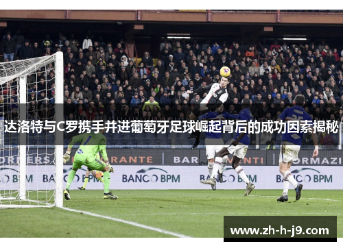 达洛特与C罗携手并进葡萄牙足球崛起背后的成功因素揭秘 达洛特与C罗携手并进葡萄牙足球崛起背后的成功因素揭秘