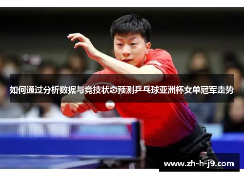 如何通过分析数据与竞技状态预测乒乓球亚洲杯女单冠军走势
