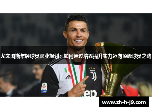 尤文图斯年轻球员职业规划：如何通过培养提升实力迈向顶级球员之路
