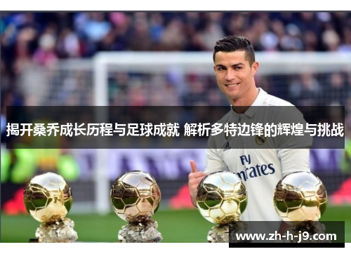 揭开桑乔成长历程与足球成就 解析多特边锋的辉煌与挑战