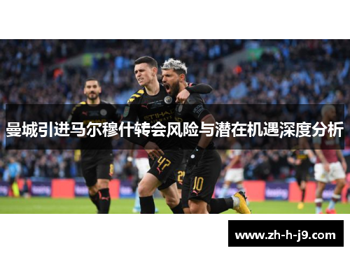 曼城引进马尔穆什转会风险与潜在机遇深度分析