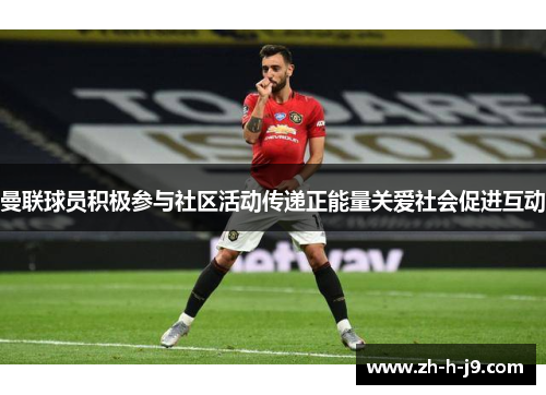 曼联球员积极参与社区活动传递正能量关爱社会促进互动