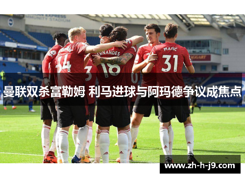 曼联双杀富勒姆 利马进球与阿玛德争议成焦点