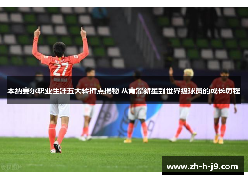 本纳赛尔职业生涯五大转折点揭秘 从青涩新星到世界级球员的成长历程