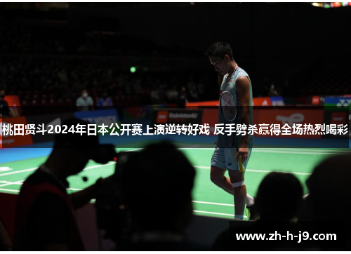 桃田贤斗2024年日本公开赛上演逆转好戏 反手劈杀赢得全场热烈喝彩