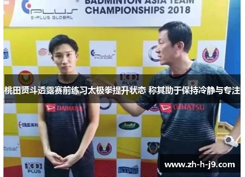 桃田贤斗透露赛前练习太极拳提升状态 称其助于保持冷静与专注
