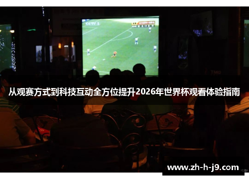 从观赛方式到科技互动全方位提升2026年世界杯观看体验指南